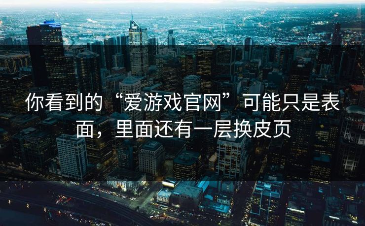 你看到的“爱游戏官网”可能只是表面，里面还有一层换皮页