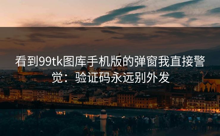 看到99tk图库手机版的弹窗我直接警觉：验证码永远别外发
