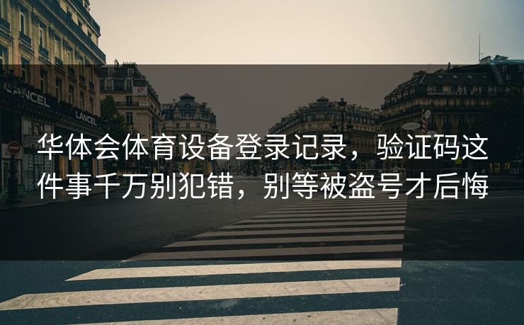 华体会体育设备登录记录，验证码这件事千万别犯错，别等被盗号才后悔