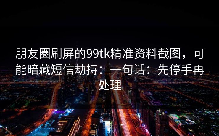 朋友圈刷屏的99tk精准资料截图，可能暗藏短信劫持：一句话：先停手再处理