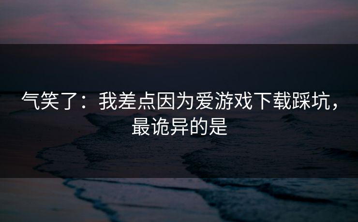 气笑了:我差点因为爱游戏下载踩坑,最诡异的是 气笑了:我差点因为爱游戏下载踩坑,最诡异的是