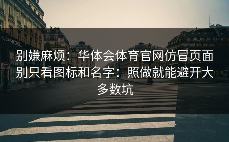 别嫌麻烦：华体会体育官网仿冒页面别只看图标和名字：照做就能避开大多数坑