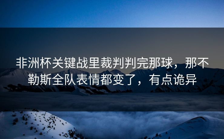 非洲杯关键战里裁判判完那球，那不勒斯全队表情都变了，有点诡异