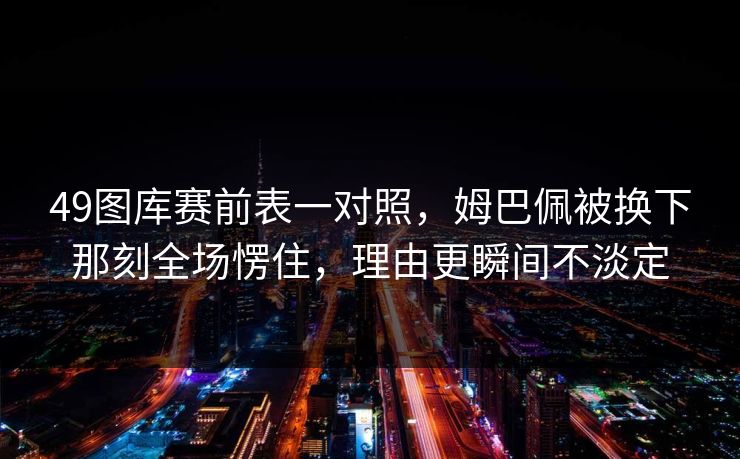 49图库赛前表一对照，姆巴佩被换下那刻全场愣住，理由更瞬间不淡定