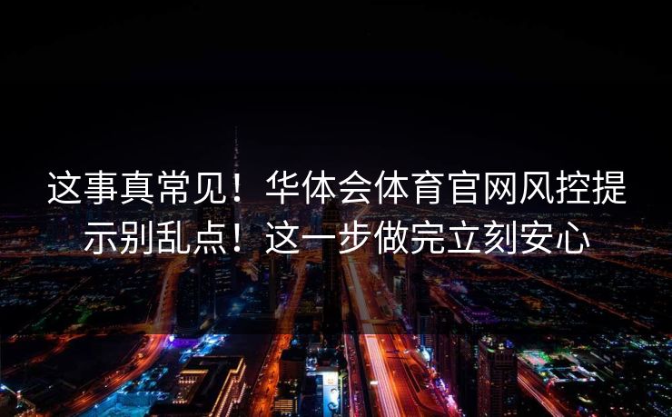 这事真常见！华体会体育官网风控提示别乱点！这一步做完立刻安心
