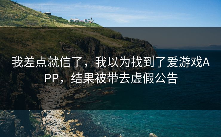 我差点就信了,我以为找到了爱游戏APP,结果被带去虚假公告 我差点就信了,我以为找到了爱游戏APP,结果被带去虚假公告