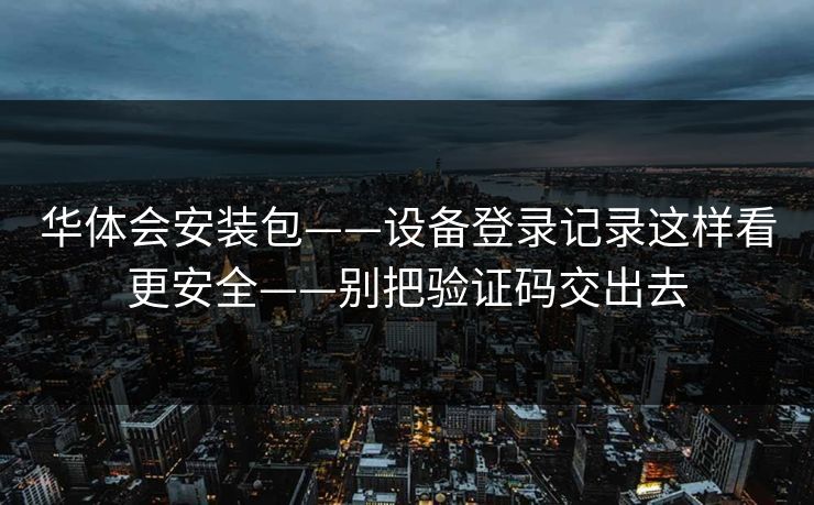 华体会安装包——设备登录记录这样看更安全——别把验证码交出去