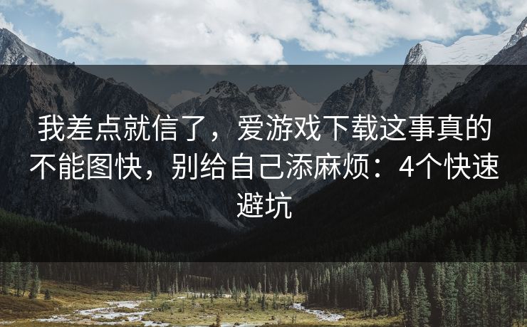 我差点就信了，爱游戏下载这事真的不能图快，别给自己添麻烦：4个快速避坑