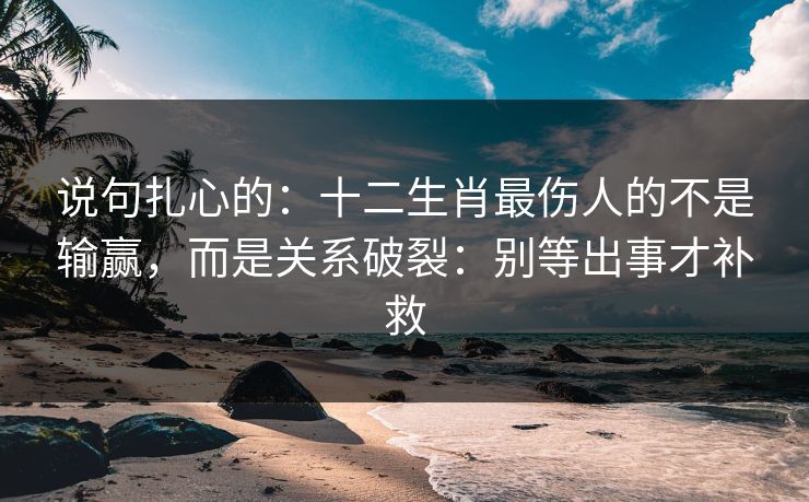 说句扎心的：十二生肖最伤人的不是输赢，而是关系破裂：别等出事才补救