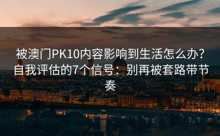 被澳门PK10内容影响到生活怎么办？自我评估的7个信号：别再被套路带节奏