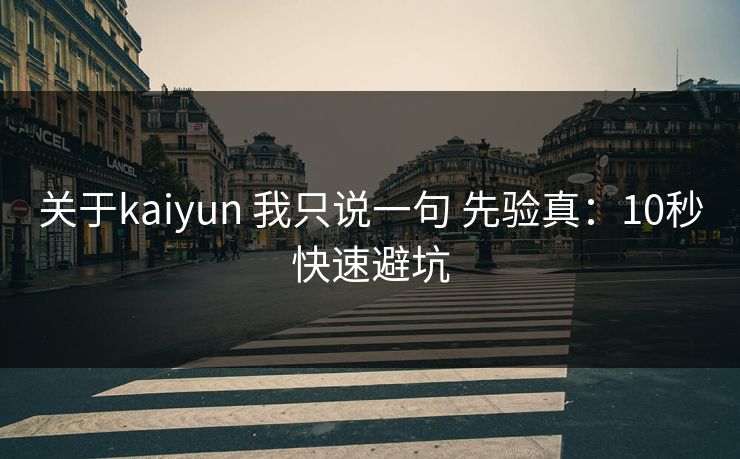 关于kaiyun 我只说一句 先验真：10秒快速避坑