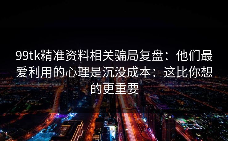 99tk精准资料相关骗局复盘：他们最爱利用的心理是沉没成本：这比你想的更重要
