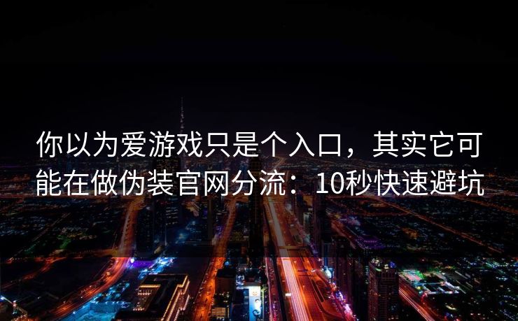 你以为爱游戏只是个入口，其实它可能在做伪装官网分流：10秒快速避坑