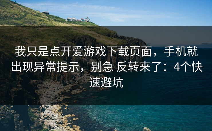 我只是点开爱游戏下载页面，手机就出现异常提示，别急 反转来了：4个快速避坑