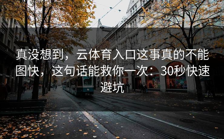 真没想到，云体育入口这事真的不能图快，这句话能救你一次：30秒快速避坑