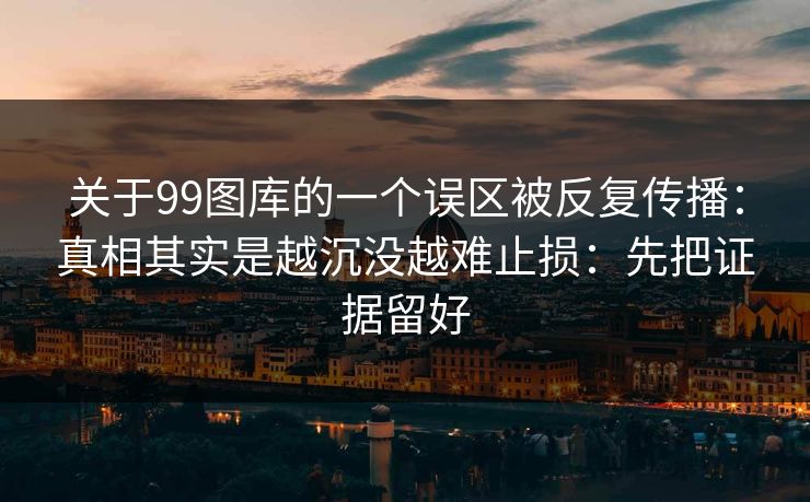 关于99图库的一个误区被反复传播：真相其实是越沉没越难止损：先把证据留好
