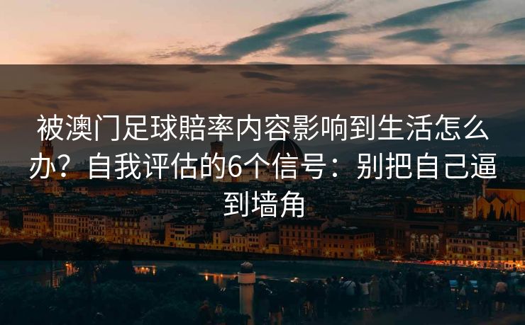 被澳门足球賠率内容影响到生活怎么办？自我评估的6个信号：别把自己逼到墙角