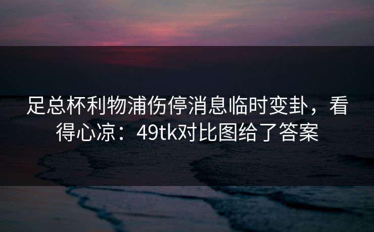 足总杯利物浦伤停消息临时变卦，看得心凉：49tk对比图给了答案