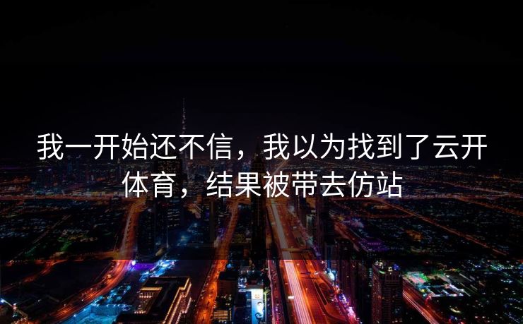 我一开始还不信，我以为找到了云开体育，结果被带去仿站