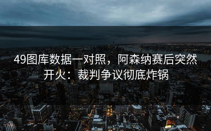 49图库数据一对照，阿森纳赛后突然开火：裁判争议彻底炸锅