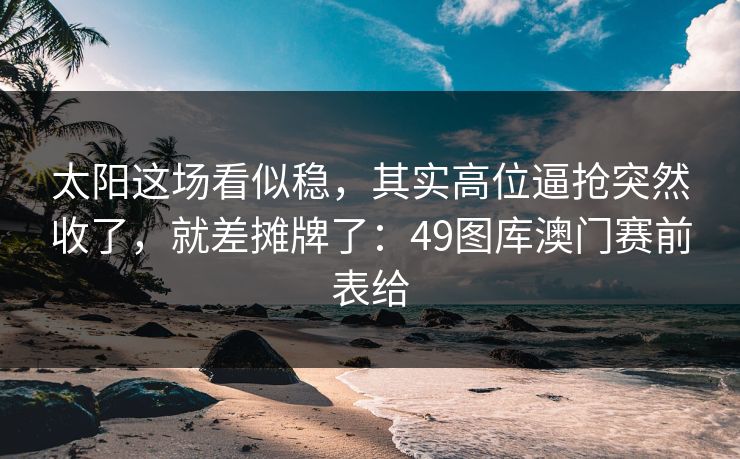 太阳这场看似稳,其实高位逼抢突然收了,就差摊牌了:49图库澳门赛前表给 太阳这场看似稳,其实高位逼抢突然收了,就差摊牌了:49图库澳门赛前表给