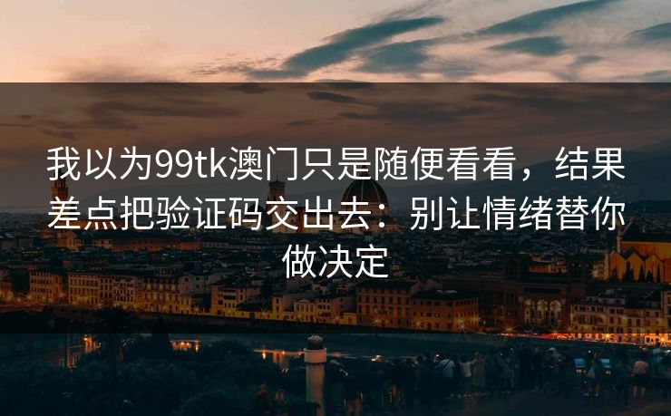 我以为99tk澳门只是随便看看，结果差点把验证码交出去：别让情绪替你做决定