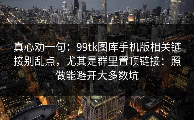 真心劝一句：99tk图库手机版相关链接别乱点，尤其是群里置顶链接：照做能避开大多数坑