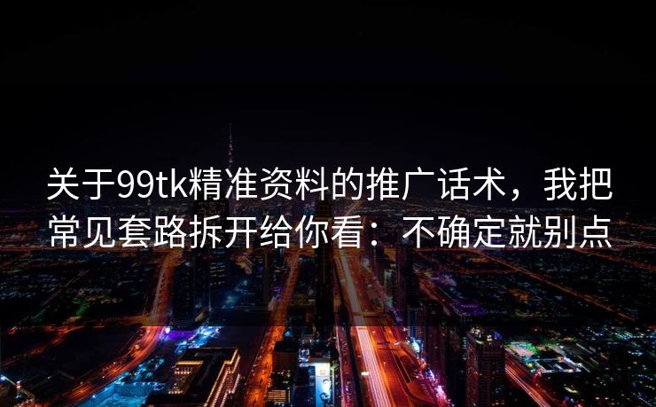 关于99tk精准资料的推广话术，我把常见套路拆开给你看：不确定就别点
