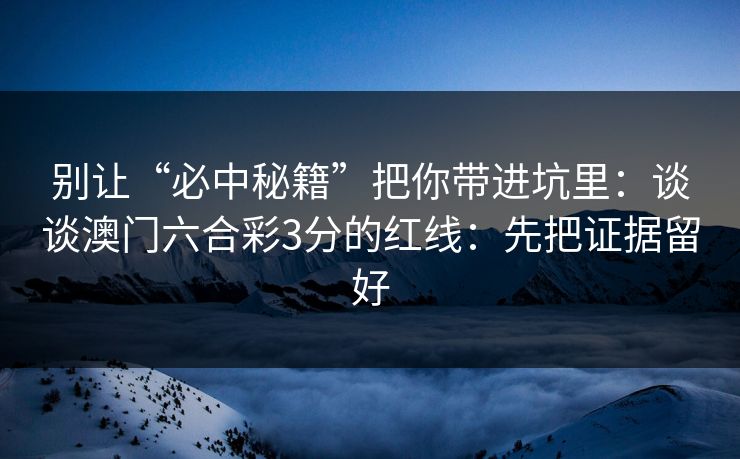 别让“必中秘籍”把你带进坑里：谈谈澳门六合彩3分的红线：先把证据留好