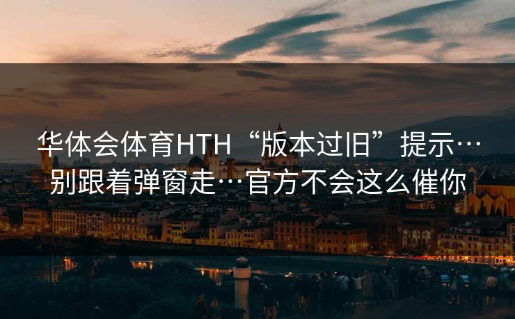 华体会体育HTH“版本过旧”提示…别跟着弹窗走…官方不会这么催你 华体会体育HTH“版本过旧”提示…别跟着弹窗走…官方不会这么催你