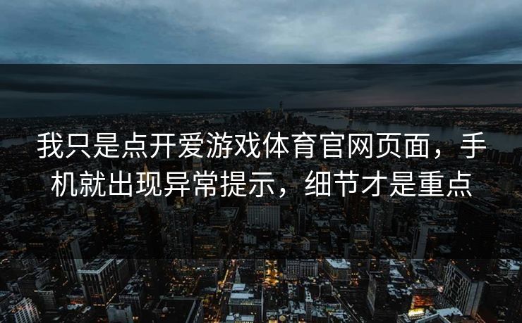 我只是点开爱游戏体育官网页面，手机就出现异常提示，细节才是重点