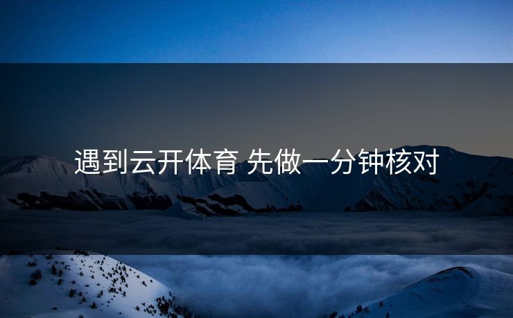 遇到云开体育 先做一分钟核对