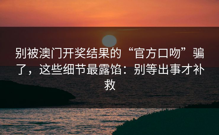 别被澳门开奖结果的“官方口吻”骗了，这些细节最露馅：别等出事才补救