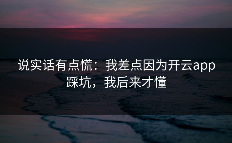 说实话有点慌：我差点因为开云app踩坑，我后来才懂