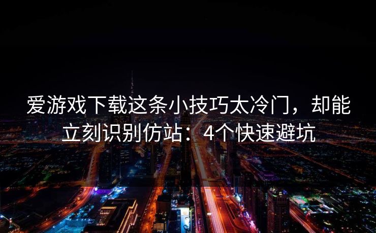 爱游戏下载这条小技巧太冷门，却能立刻识别仿站：4个快速避坑