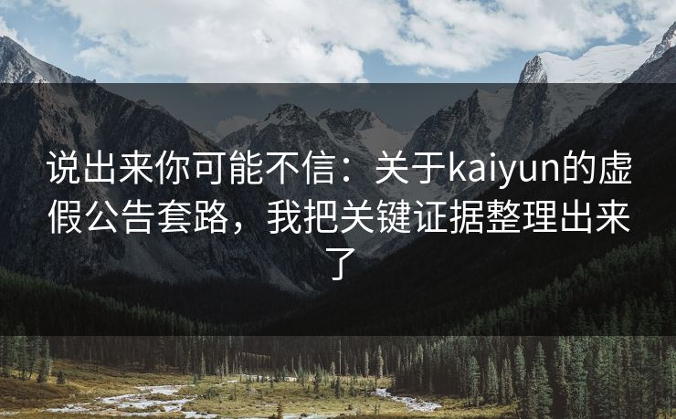 说出来你可能不信：关于kaiyun的虚假公告套路，我把关键证据整理出来了