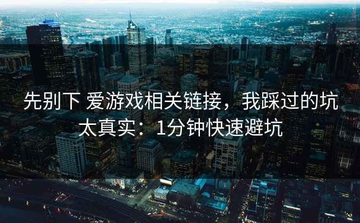 先别下 爱游戏相关链接，我踩过的坑太真实：1分钟快速避坑