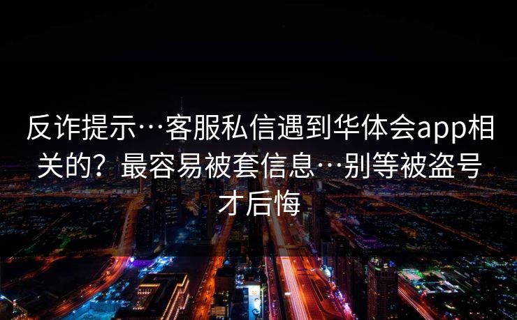 反诈提示…客服私信遇到华体会app相关的？最容易被套信息…别等被盗号才后悔