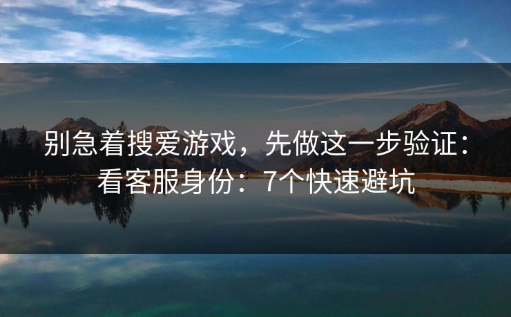 别急着搜爱游戏，先做这一步验证：看客服身份：7个快速避坑