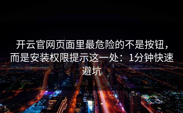 开云官网页面里最危险的不是按钮，而是安装权限提示这一处：1分钟快速避坑