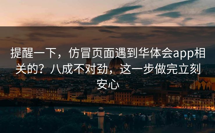 提醒一下，仿冒页面遇到华体会app相关的？八成不对劲，这一步做完立刻安心