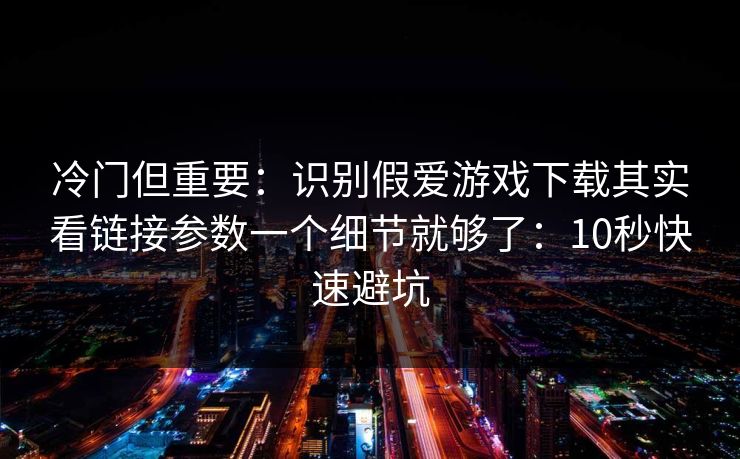 冷门但重要：识别假爱游戏下载其实看链接参数一个细节就够了：10秒快速避坑