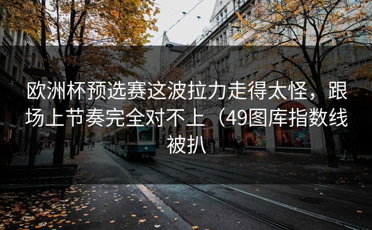 欧洲杯预选赛这波拉力走得太怪，跟场上节奏完全对不上（49图库指数线被扒
