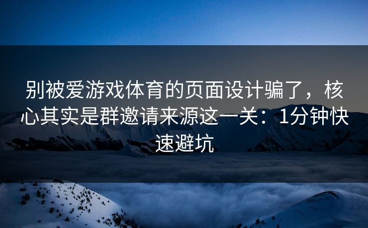 别被爱游戏体育的页面设计骗了，核心其实是群邀请来源这一关：1分钟快速避坑