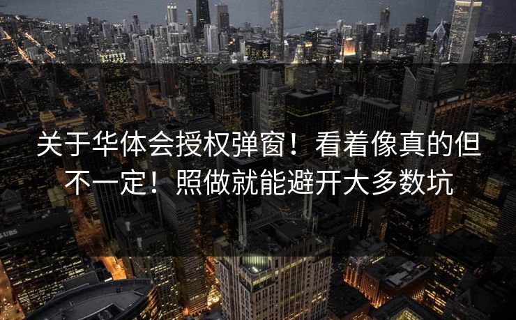 关于华体会授权弹窗！看着像真的但不一定！照做就能避开大多数坑