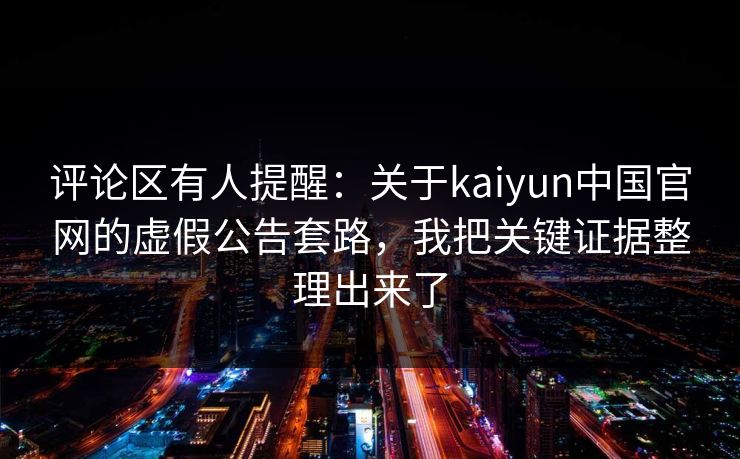 评论区有人提醒：关于kaiyun中国官网的虚假公告套路，我把关键证据整理出来了