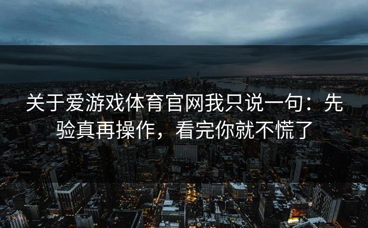 关于爱游戏体育官网我只说一句：先验真再操作，看完你就不慌了