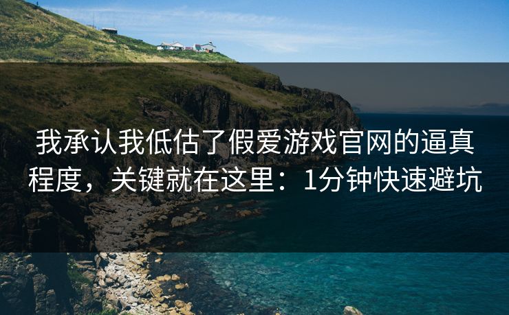 我承认我低估了假爱游戏官网的逼真程度，关键就在这里：1分钟快速避坑