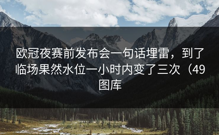 欧冠夜赛前发布会一句话埋雷，到了临场果然水位一小时内变了三次（49图库
