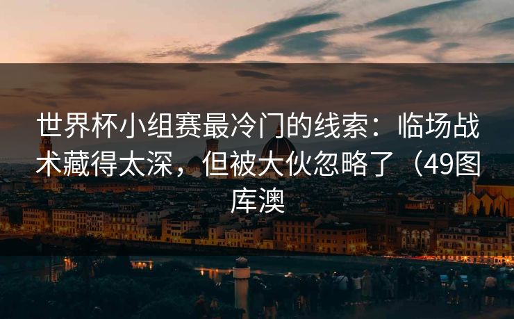 世界杯小组赛最冷门的线索：临场战术藏得太深，但被大伙忽略了（49图库澳